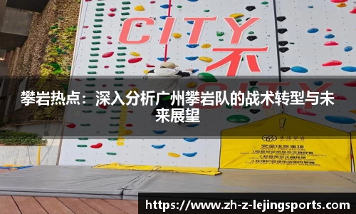攀岩热点：深入分析广州攀岩队的战术转型与未来展望