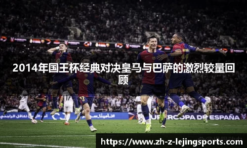 2014年国王杯经典对决皇马与巴萨的激烈较量回顾